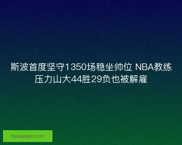 斯波首度坚守1350场稳坐帅位 NBA教练压力山大44胜29负也被解雇