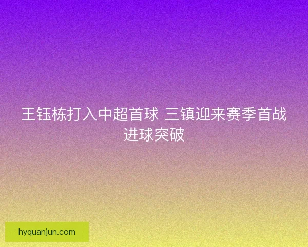 王钰栋打入中超首球 三镇迎来赛季首战进球突破
