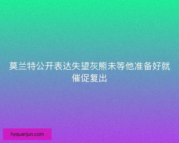莫兰特公开表达失望灰熊未等他准备好就催促复出