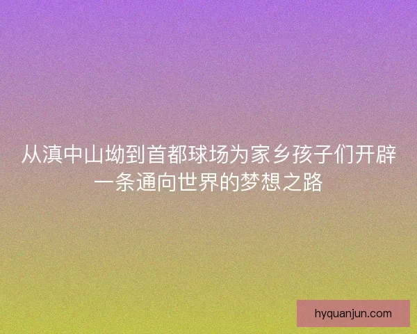 从滇中山坳到首都球场为家乡孩子们开辟一条通向世界的梦想之路