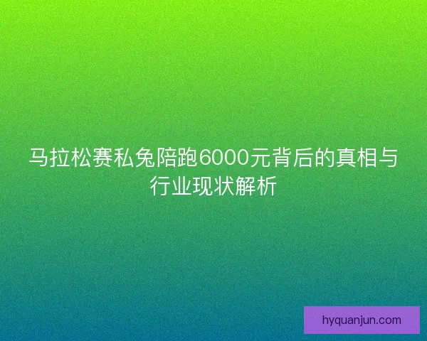 马拉松赛私兔陪跑6000元背后的真相与行业现状解析