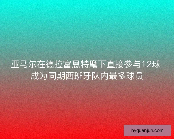 亚马尔在德拉富恩特麾下直接参与12球 成为同期西班牙队内最多球员