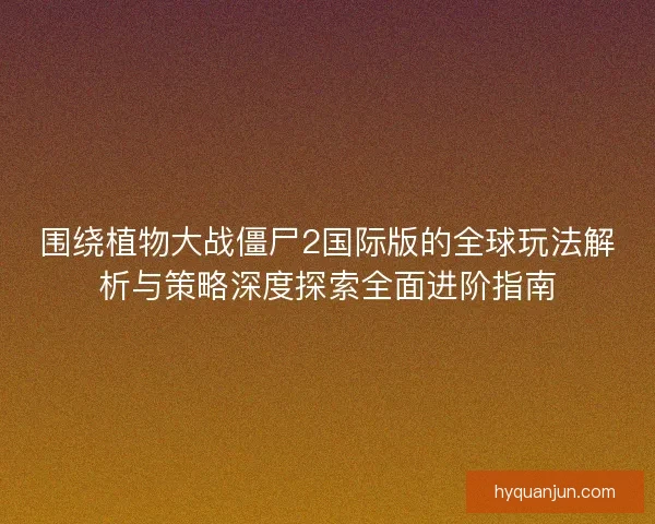 围绕植物大战僵尸2国际版的全球玩法解析与策略深度探索全面进阶指南