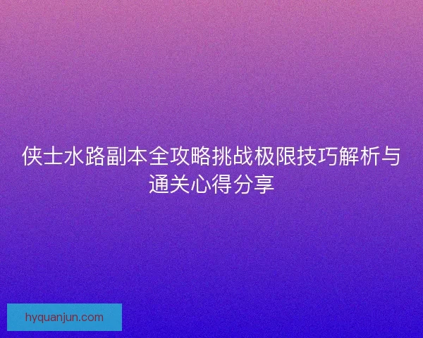 侠士水路副本全攻略挑战极限技巧解析与通关心得分享