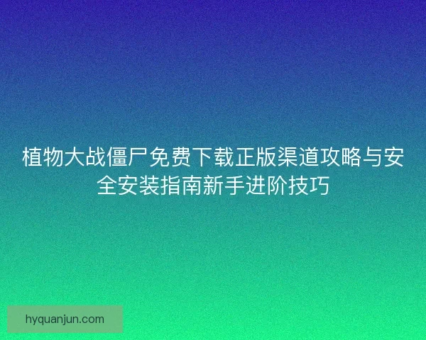 植物大战僵尸免费下载正版渠道攻略与安全安装指南新手进阶技巧