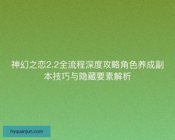 神幻之恋2.2全流程深度攻略角色养成副本技巧与隐藏要素解析