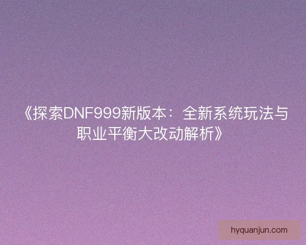 《探索DNF999新版本：全新系统玩法与职业平衡大改动解析》