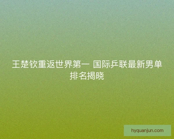 王楚钦重返世界第一 国际乒联最新男单排名揭晓