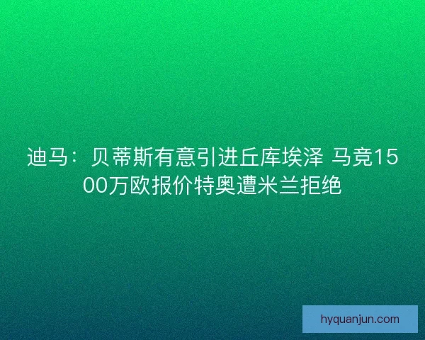 迪马：贝蒂斯有意引进丘库埃泽 马竞1500万欧报价特奥遭米兰拒绝