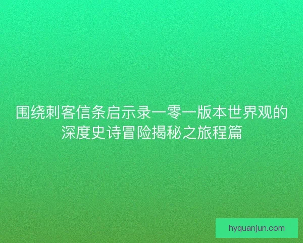 围绕刺客信条启示录一零一版本世界观的深度史诗冒险揭秘之旅程篇
