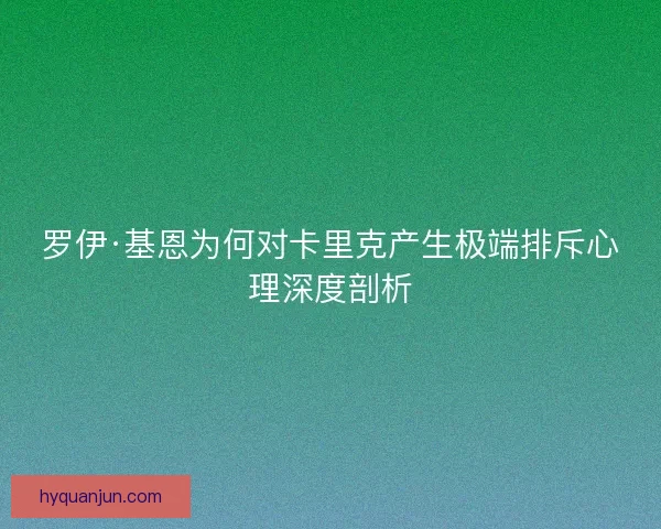 罗伊·基恩为何对卡里克产生极端排斥心理深度剖析