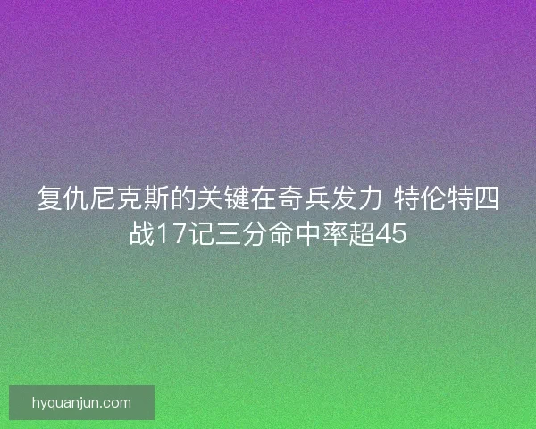 复仇尼克斯的关键在奇兵发力 特伦特四战17记三分命中率超45