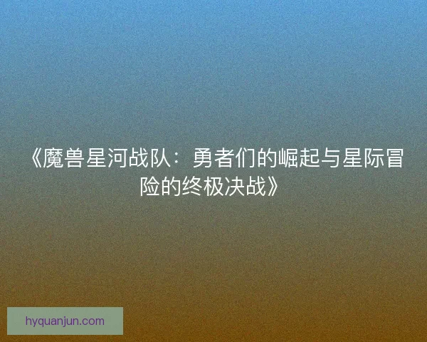 《魔兽星河战队：勇者们的崛起与星际冒险的终极决战》