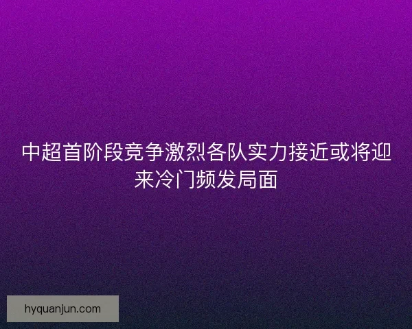 中超首阶段竞争激烈各队实力接近或将迎来冷门频发局面